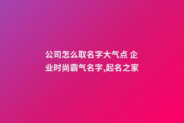 公司怎么取名字大气点 企业时尚霸气名字,起名之家